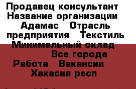 Продавец-консультант › Название организации ­ Адамас › Отрасль предприятия ­ Текстиль › Минимальный оклад ­ 40 000 - Все города Работа » Вакансии   . Хакасия респ.